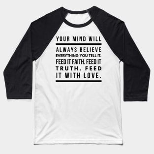 Your Mind Will Always Believe Everything You Tell It. Feed it Faith. Feed it Truth. Feed it With Love. Baseball T-Shirt
